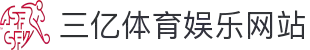 三亿体育【官网入口】- 全球体育博彩平台_APP官方下载